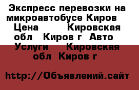 Экспресс перевозки на микроавтобусе Киров  › Цена ­ 14 - Кировская обл., Киров г. Авто » Услуги   . Кировская обл.,Киров г.